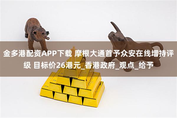 金多港配资APP下载 摩根大通首予众安在线增持评级 目标价26港元_香港政府_观点_给予