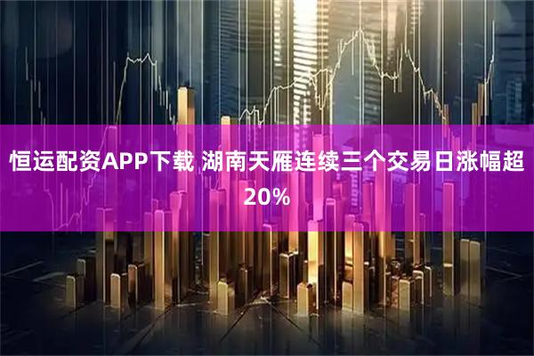 恒运配资APP下载 湖南天雁连续三个交易日涨幅超20%
