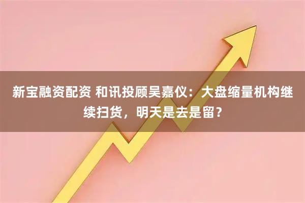 新宝融资配资 和讯投顾吴嘉仪：大盘缩量机构继续扫货，明天是去是留？