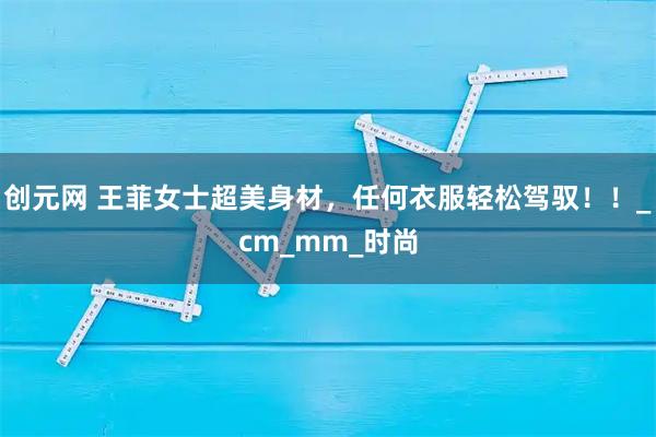 创元网 王菲女士超美身材，任何衣服轻松驾驭！！_cm_mm_时尚