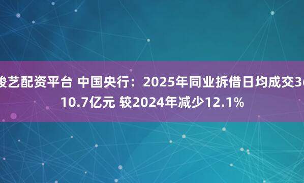 骏艺配资平台 中国央行：2025年同业拆借日均成交3610.7亿元 较2024年减少12.1%
