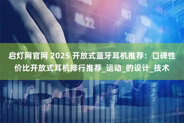 启灯网官网 2025 开放式蓝牙耳机推荐：口碑性价比开放式耳机排行推荐_运动_的设计_技术