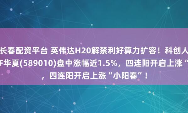 长春配资平台 英伟达H20解禁利好算力扩容！科创人工智能ETF华夏(589010)盘中涨幅近1.5%，四连阳开启上涨“小阳春”！