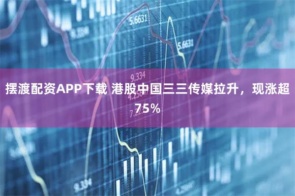 摆渡配资APP下载 港股中国三三传媒拉升，现涨超75%