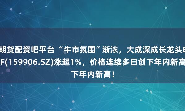 期货配资吧平台 “牛市氛围”渐浓，大成深成长龙头ETF(159906.SZ)涨超1%，价格连续多日创下年内新高！