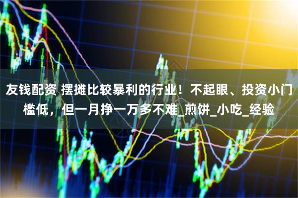 友钱配资 摆摊比较暴利的行业！不起眼、投资小门槛低，但一月挣一万多不难_煎饼_小吃_经验