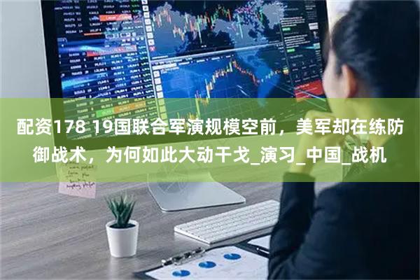 配资178 19国联合军演规模空前，美军却在练防御战术，为何如此大动干戈_演习_中国_战机