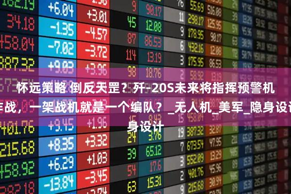 怀远策略 倒反天罡？歼-20S未来将指挥预警机作战，一架战机就是一个编队？_无人机_美军_隐身设计