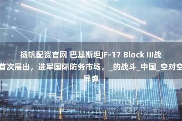 扬帆配资官网 巴基斯坦JF-17 Block III战斗机首次展出，进军国际防务市场。_的战斗_中国_空对空导弹
