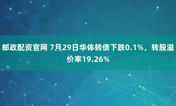 邮政配资官网 7月29日华体转债下跌0.1%，转股溢价率19.26%