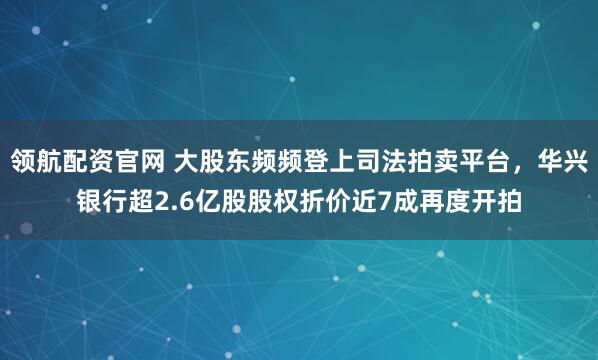 领航配资官网 大股东频频登上司法拍卖平台，华兴银行超2.6亿股股权折价近7成再度开拍