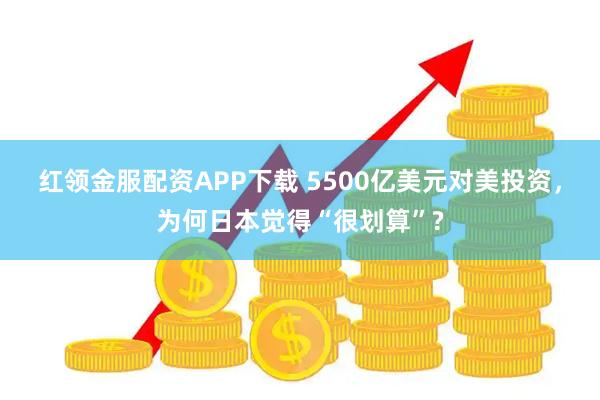 红领金服配资APP下载 5500亿美元对美投资，为何日本觉得“很划算”?