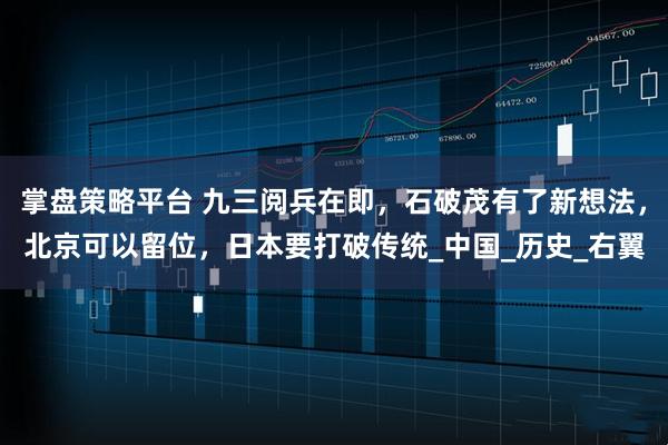 掌盘策略平台 九三阅兵在即，石破茂有了新想法，北京可以留位，日本要打破传统_中国_历史_右翼