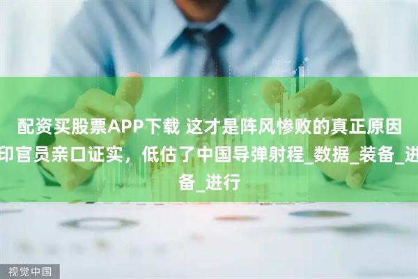 配资买股票APP下载 这才是阵风惨败的真正原因？印官员亲口证实，低估了中国导弹射程_数据_装备_进行