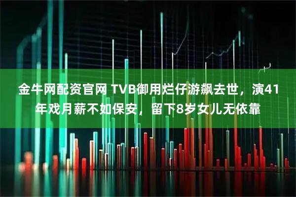 金牛网配资官网 TVB御用烂仔游飙去世，演41年戏月薪不如保安，留下8岁女儿无依靠