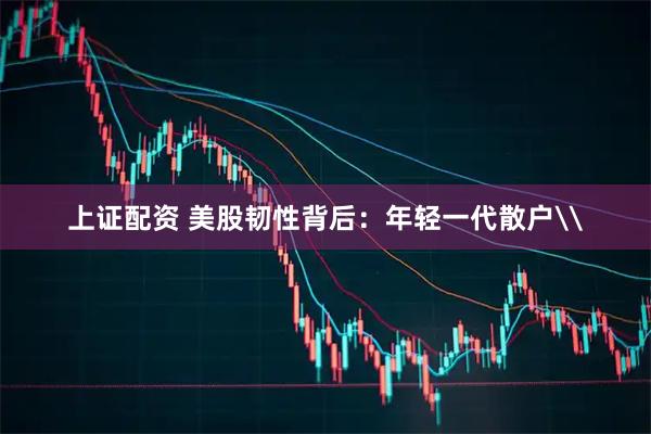 上证配资 美股韧性背后：年轻一代散户\