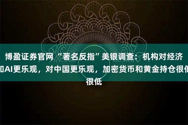 博盈证券官网 “著名反指”美银调查：机构对经济和AI更乐观，对中国更乐观，加密货币和黄金持仓很低