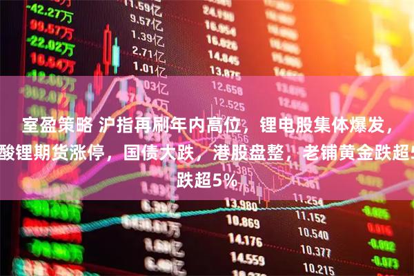 室盈策略 沪指再刷年内高位，锂电股集体爆发，碳酸锂期货涨停，国债大跌，港股盘整，老铺黄金跌超5%