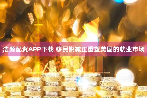 浩源配资APP下载 移民锐减正重塑美国的就业市场