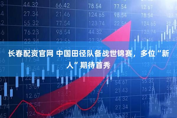 长春配资官网 中国田径队备战世锦赛，多位“新人”期待首秀