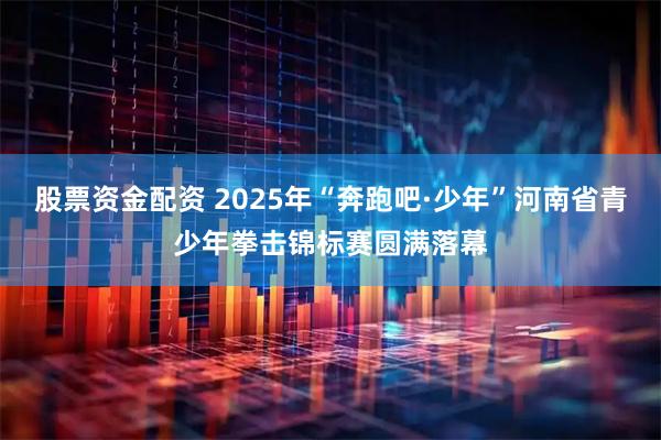 股票资金配资 2025年“奔跑吧·少年”河南省青少年拳击锦标赛圆满落幕