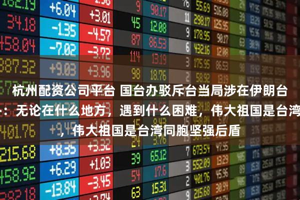 杭州配资公司平台 国台办驳斥台当局涉在伊朗台胞谬论 国台办：无论在什么地方，遇到什么困难，伟大祖国是台湾同胞坚强后盾