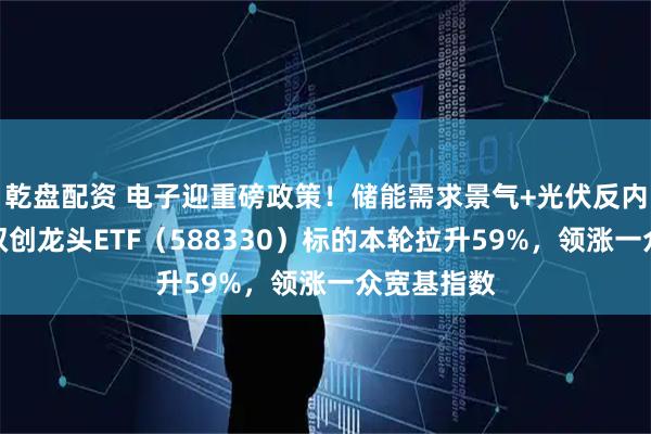 乾盘配资 电子迎重磅政策！储能需求景气+光伏反内卷深化，双创龙头ETF（588330）标的本轮拉升59%，领涨一众宽基指数