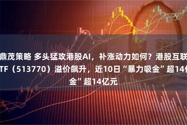 鼎茂策略 多头猛攻港股AI，补涨动力如何？港股互联网ETF（513770）溢价飙升，近10日“暴力吸金”超14亿元