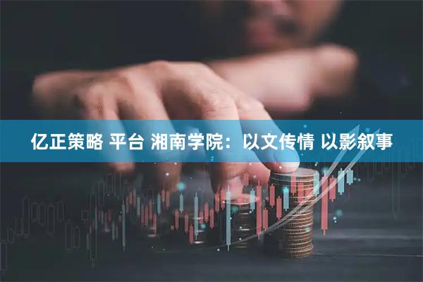 亿正策略 平台 湘南学院：以文传情 以影叙事