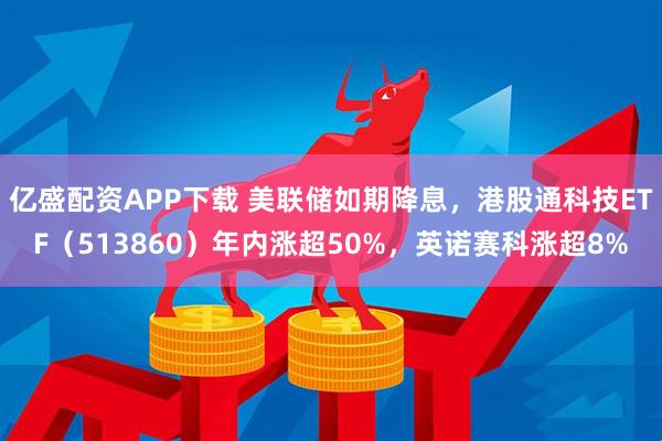 亿盛配资APP下载 美联储如期降息，港股通科技ETF（513860）年内涨超50%，英诺赛科涨超8%