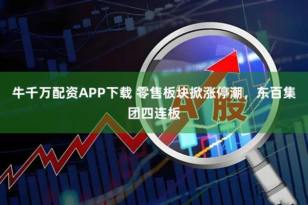牛千万配资APP下载 零售板块掀涨停潮，东百集团四连板
