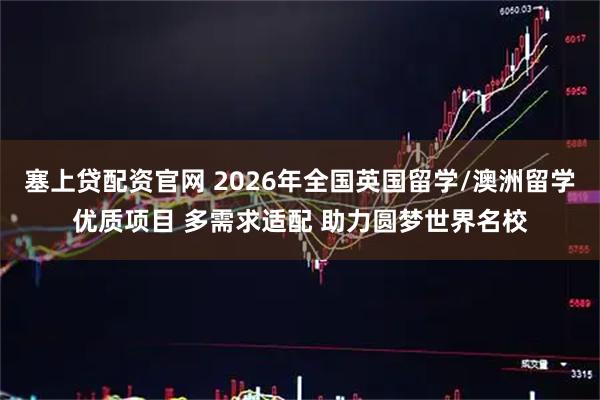 塞上贷配资官网 2026年全国英国留学/澳洲留学优质项目 多需求适配 助力圆梦世界名校