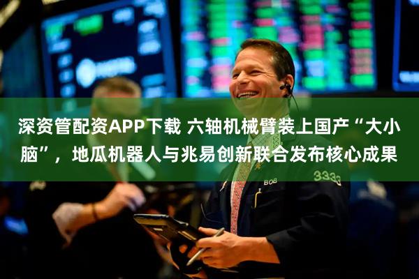 深资管配资APP下载 六轴机械臂装上国产“大小脑”，地瓜机器人与兆易创新联合发布核心成果