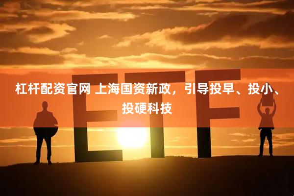 杠杆配资官网 上海国资新政，引导投早、投小、投硬科技